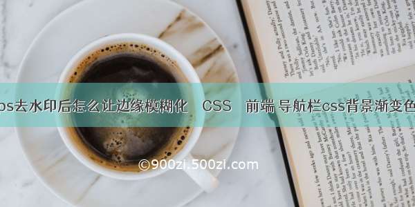 ps去水印后怎么让边缘模糊化 – CSS – 前端 导航栏css背景渐变色