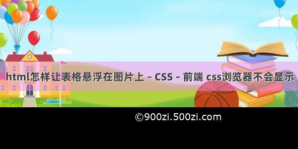 html怎样让表格悬浮在图片上 – CSS – 前端 css浏览器不会显示