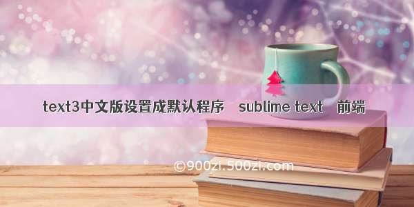 text3中文版设置成默认程序 – sublime text – 前端