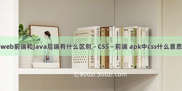 web前端和Java后端有什么区别 – CSS – 前端 apk中css什么意思