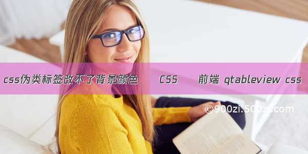 css伪类标签改不了背景颜色 – CSS – 前端 qtableview css