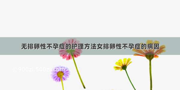 无排卵性不孕症的护理方法女排卵性不孕症的病因