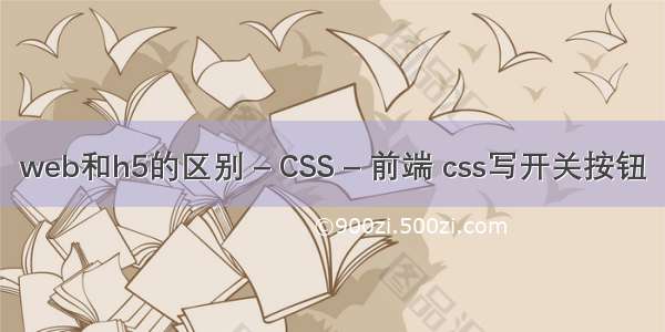 web和h5的区别 – CSS – 前端 css写开关按钮