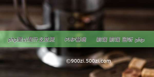 php里ul是什么意思 – PHP基础 – 前端 前端 监听 php