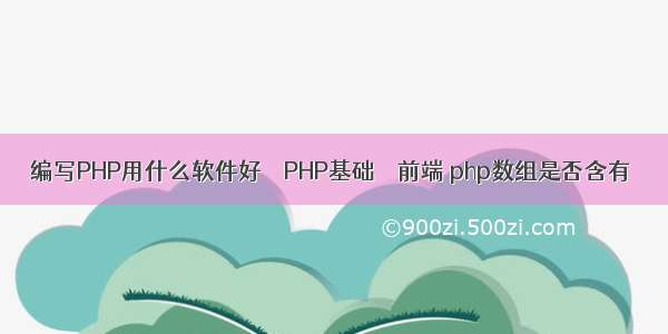 编写PHP用什么软件好 – PHP基础 – 前端 php数组是否含有