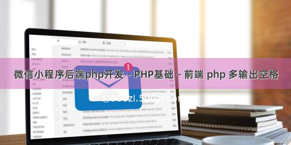 微信小程序后端php开发 – PHP基础 – 前端 php 多输出空格