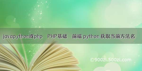 javapython或php – PHP基础 – 前端 python 获取当前方法名