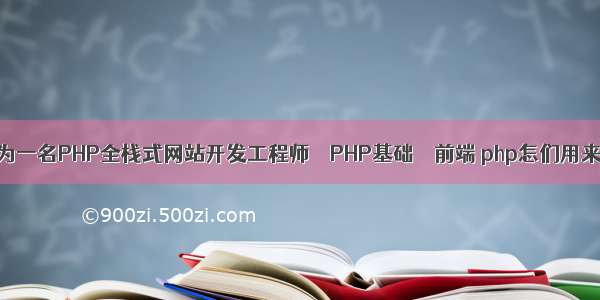 如何从0成为一名PHP全栈式网站开发工程师 – PHP基础 – 前端 php怎们用来描述语言