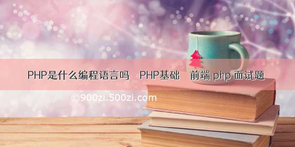 PHP是什么编程语言吗 – PHP基础 – 前端 php 面试题