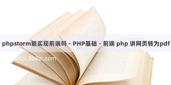 phpstorm能实现前端吗 – PHP基础 – 前端 php 讲网页转为pdf