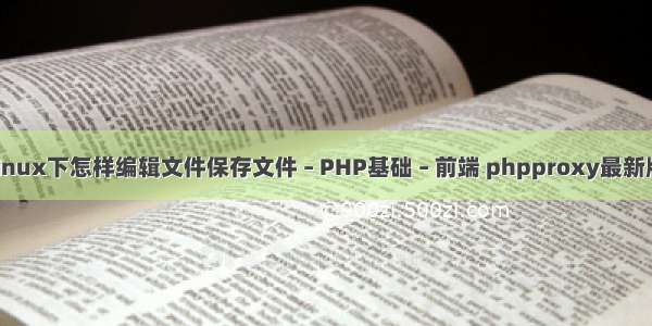 linux下怎样编辑文件保存文件 – PHP基础 – 前端 phpproxy最新版