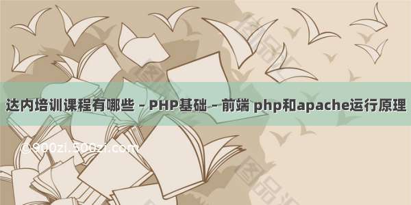 达内培训课程有哪些 – PHP基础 – 前端 php和apache运行原理