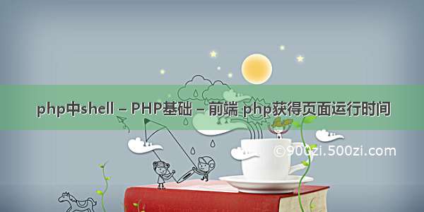 php中shell – PHP基础 – 前端 php获得页面运行时间