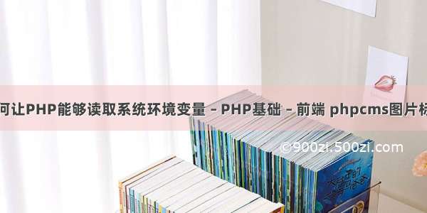 如何让PHP能够读取系统环境变量 – PHP基础 – 前端 phpcms图片标签