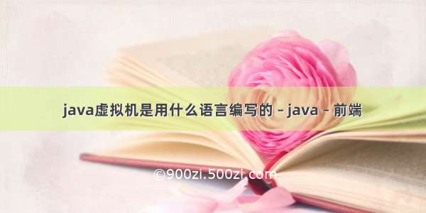 java虚拟机是用什么语言编写的 – java – 前端