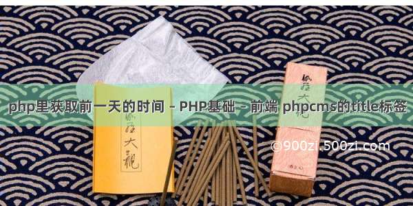 php里获取前一天的时间 – PHP基础 – 前端 phpcms的title标签