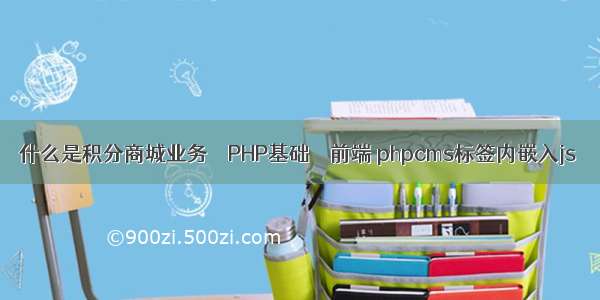 什么是积分商城业务 – PHP基础 – 前端 phpcms标签内嵌入js