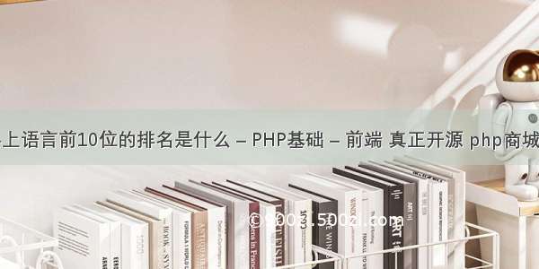 世界上语言前10位的排名是什么 – PHP基础 – 前端 真正开源 php商城源码