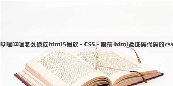 哔哩哔哩怎么换成html5播放 – CSS – 前端 html验证码代码的css