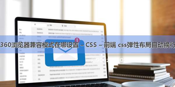 360浏览器兼容模式在哪设置 – CSS – 前端 css弹性布局自动换行