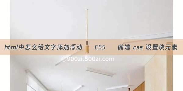 html中怎么给文字添加浮动 – CSS – 前端 css 设置块元素