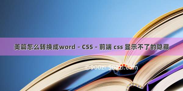 美篇怎么转换成word – CSS – 前端 css 显示不了的隐藏