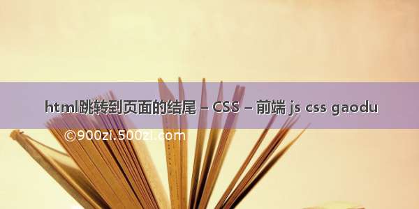 html跳转到页面的结尾 – CSS – 前端 js css gaodu