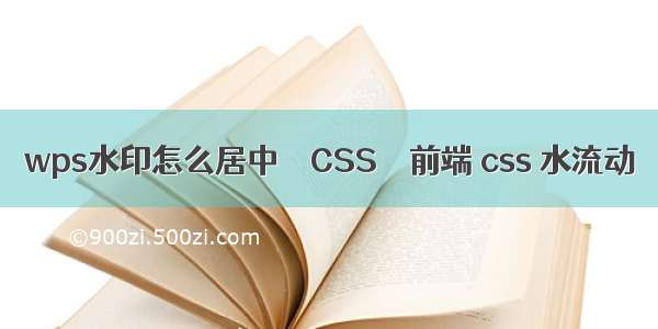 wps水印怎么居中 – CSS – 前端 css 水流动