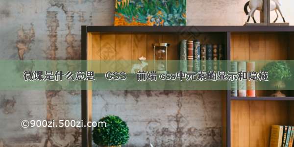 微课是什么意思 – CSS – 前端 css中元素的显示和隐藏