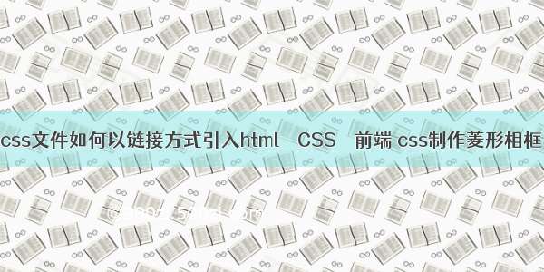 css文件如何以链接方式引入html – CSS – 前端 css制作菱形相框