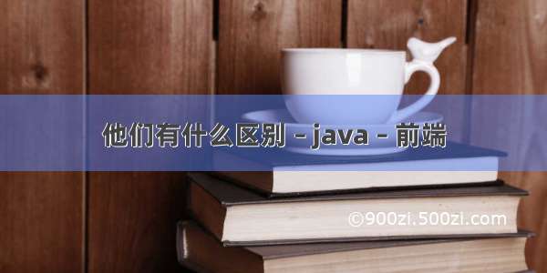 他们有什么区别 – java – 前端