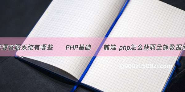 开源客服系统有哪些 – PHP基础 – 前端 php怎么获取全部数据库