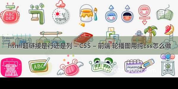 html超链接是行还是列 – CSS – 前端 轮播图用纯css怎么做