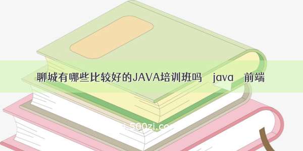 聊城有哪些比较好的JAVA培训班吗 – java – 前端