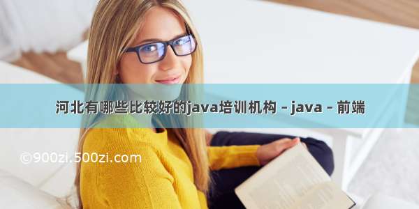 河北有哪些比较好的java培训机构 – java – 前端