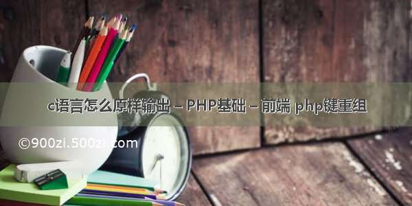 c语言怎么原样输出 – PHP基础 – 前端 php键重组