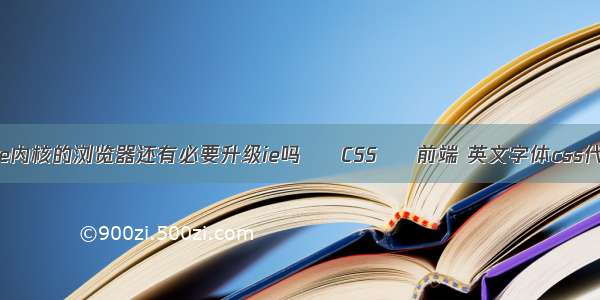 用ie内核的浏览器还有必要升级ie吗 – CSS – 前端 英文字体css代码