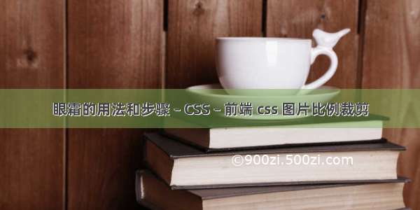 眼霜的用法和步骤 – CSS – 前端 css 图片比例裁剪