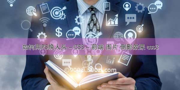 如何用PS换人头 – CSS – 前端 图片 倒影效果 css3