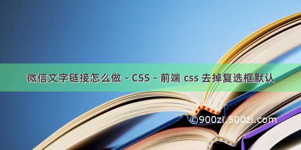 微信文字链接怎么做 – CSS – 前端 css 去掉复选框默认