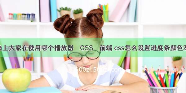 电脑上大家在使用哪个播放器 – CSS – 前端 css怎么设置进度条颜色渐变