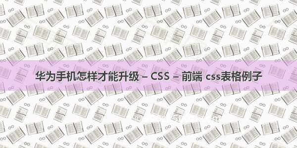 华为手机怎样才能升级 – CSS – 前端 css表格例子