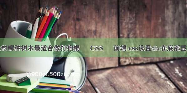 农村哪种树木最适合做打狗棍 – CSS – 前端 css设置div在底部显示