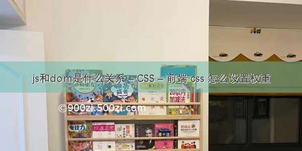 js和dom是什么关系 – CSS – 前端 css 怎么设置权重