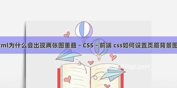 html为什么会出现两张图重叠 – CSS – 前端 css如何设置页眉背景图片