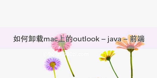 如何卸载mac上的outlook – java – 前端