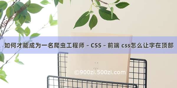 如何才能成为一名爬虫工程师 – CSS – 前端 css怎么让字在顶部