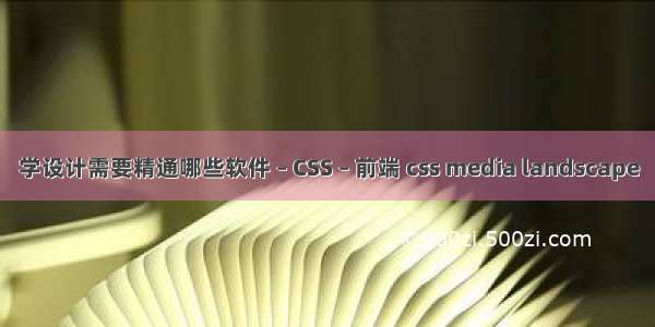 学设计需要精通哪些软件 – CSS – 前端 css media landscape