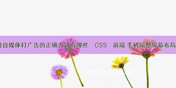运用自媒体打广告的正确方式有哪些 – CSS – 前端 手机端整屏幕布局css