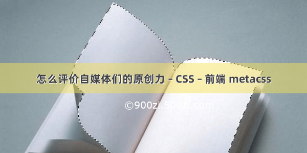 怎么评价自媒体们的原创力 – CSS – 前端 metacss